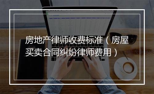 房地产律师收费标准（房屋买卖合同纠纷律师费用）