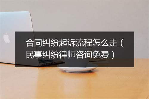 合同纠纷起诉流程怎么走（民事纠纷律师咨询免费）