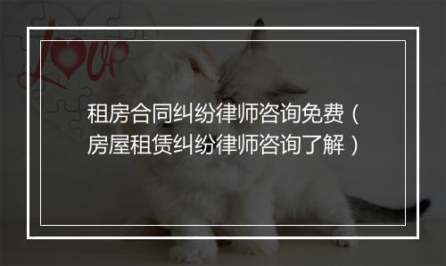 租房合同纠纷律师咨询免费（房屋租赁纠纷律师咨询了解）