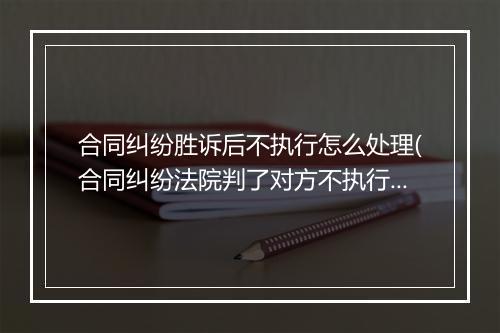 合同纠纷胜诉后不执行怎么处理(合同纠纷法院判了对方不执行)