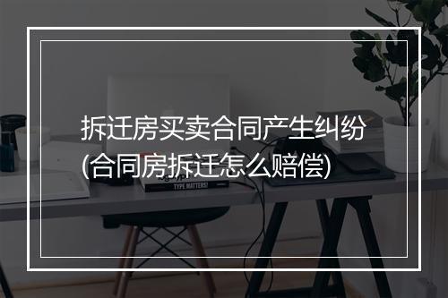 拆迁房买卖合同产生纠纷(合同房拆迁怎么赔偿)