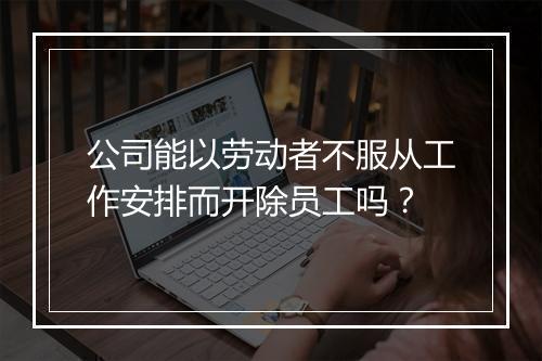 公司能以劳动者不服从工作安排而开除员工吗？