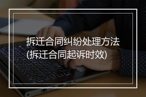 拆迁合同纠纷处理方法(拆迁合同起诉时效)