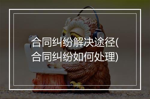 合同纠纷解决途径(合同纠纷如何处理)