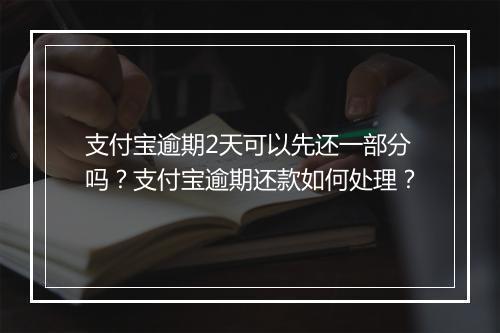 支付宝逾期2天可以先还一部分吗？支付宝逾期还款如何处理？