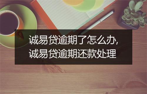 诚易贷逾期了怎么办,诚易贷逾期还款处理