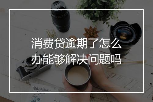 消费贷逾期了怎么办能够解决问题吗