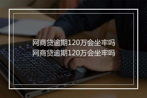 网商贷逾期120万会坐牢吗网商贷逾期120万会坐牢吗