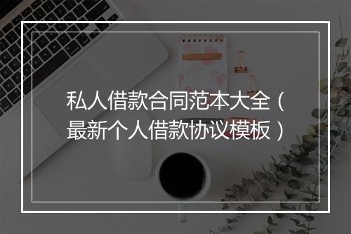私人借款合同范本大全（最新个人借款协议模板）