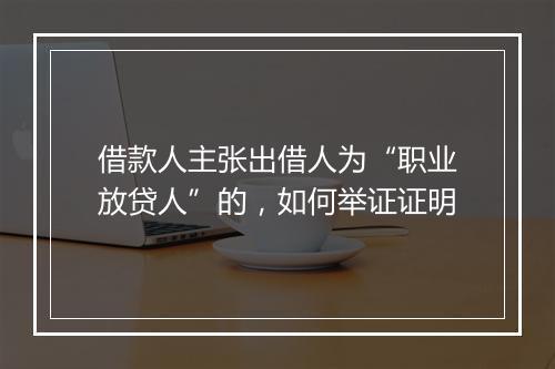 借款人主张出借人为“职业放贷人”的，如何举证证明