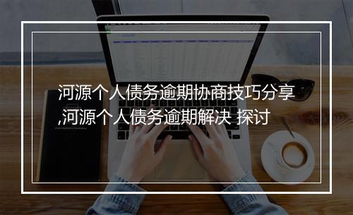 河源个人债务逾期协商技巧分享,河源个人债务逾期解决 探讨