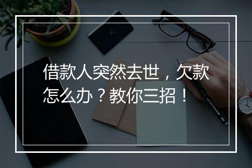 借款人突然去世，欠款怎么办？教你三招！