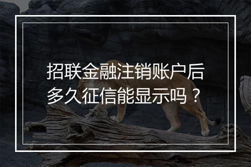招联金融注销账户后多久征信能显示吗？