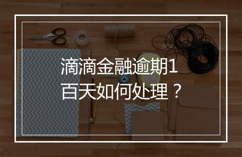 滴滴金融逾期1百天如何处理？