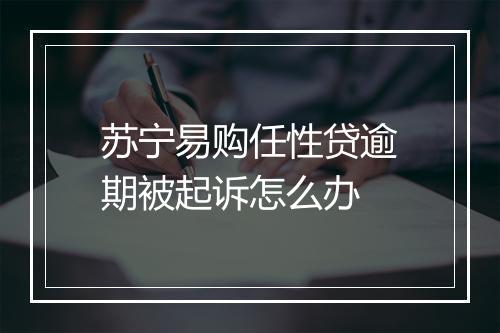 苏宁易购任性贷逾期被起诉怎么办