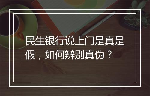 民生银行说上门是真是假，如何辨别真伪？