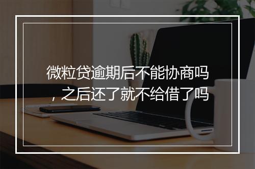 微粒贷逾期后不能协商吗，之后还了就不给借了吗