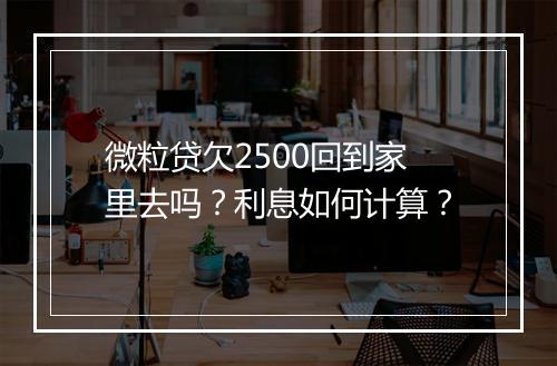 微粒贷欠2500回到家里去吗？利息如何计算？