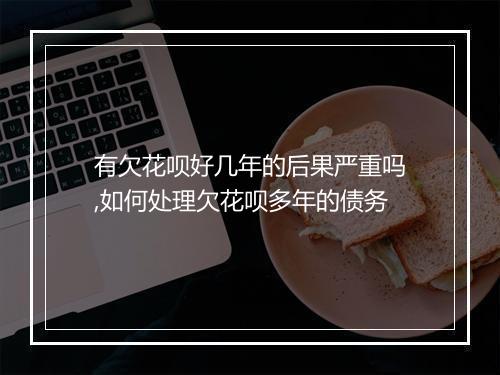有欠花呗好几年的后果严重吗,如何处理欠花呗多年的债务