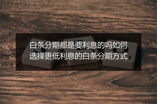 白条分期都是要利息的吗如何选择更低利息的白条分期方式