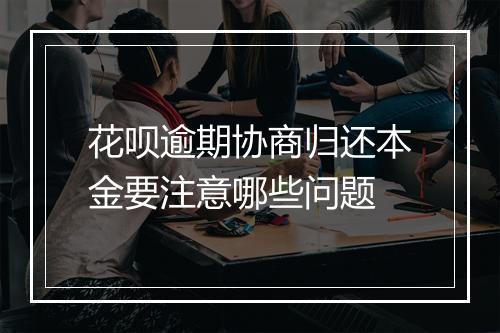 花呗逾期协商归还本金要注意哪些问题