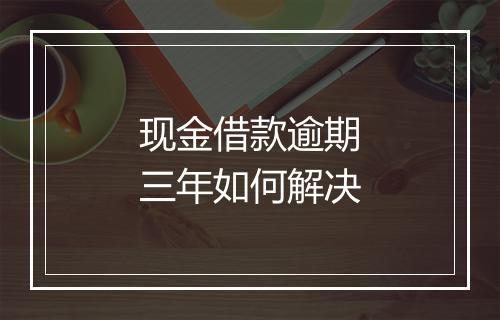 现金借款逾期三年如何解决