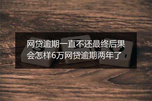 网贷逾期一直不还最终后果会怎样6万网贷逾期两年了