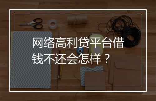 网络高利贷平台借钱不还会怎样？
