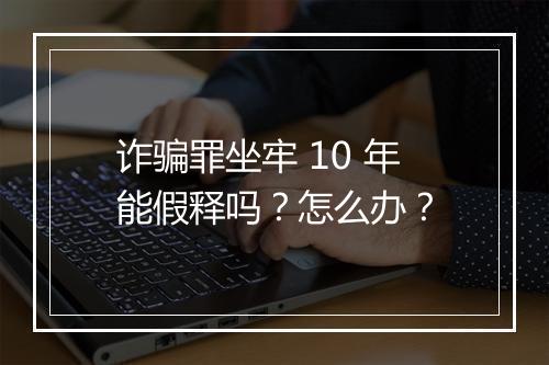 诈骗罪坐牢 10 年能假释吗？怎么办？