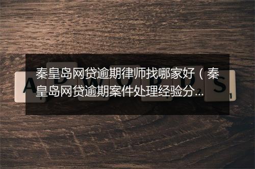 秦皇岛网贷逾期律师找哪家好（秦皇岛网贷逾期案件处理经验分享）