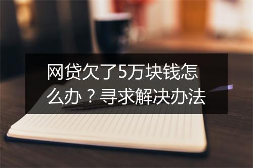 网贷欠了5万块钱怎么办？寻求解决办法