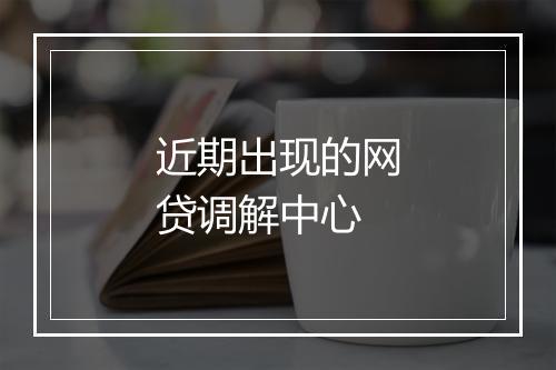 近期出现的网贷调解中心