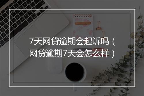 7天网贷逾期会起诉吗（网贷逾期7天会怎么样）