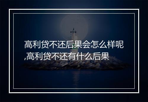 高利贷不还后果会怎么样呢,高利贷不还有什么后果
