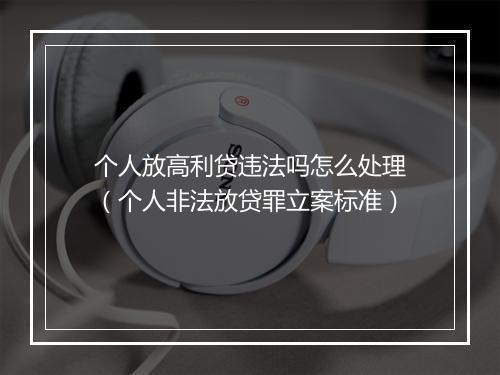 个人放高利贷违法吗怎么处理（个人非法放贷罪立案标准）