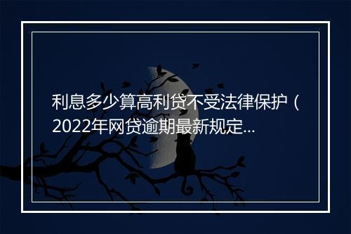 利息多少算高利贷不受法律保护（2022年网贷逾期最新规定）