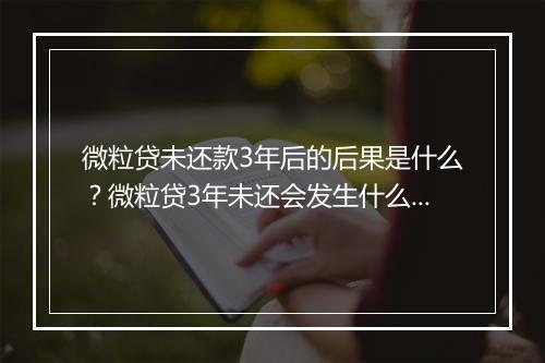 微粒贷未还款3年后的后果是什么？微粒贷3年未还会发生什么？