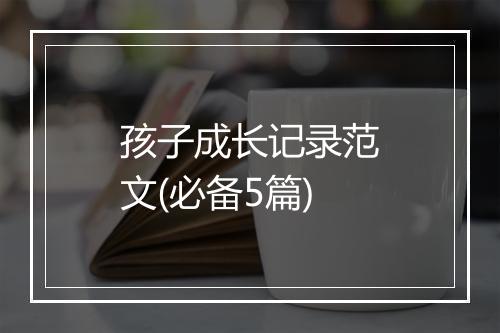 孩子成长记录范文(必备5篇)