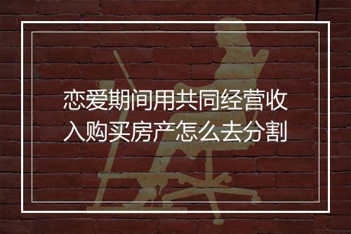 恋爱期间用共同经营收入购买房产怎么去分割