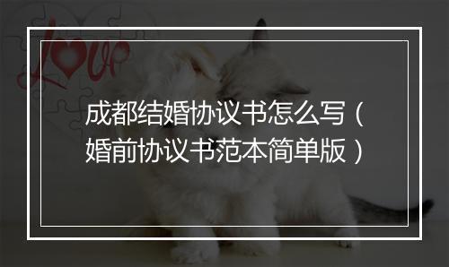 成都结婚协议书怎么写（婚前协议书范本简单版）
