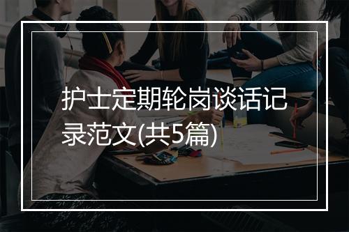 护士定期轮岗谈话记录范文(共5篇)