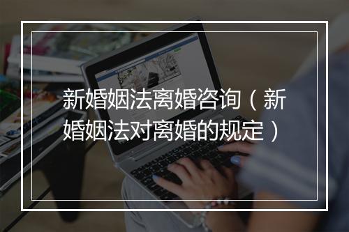 新婚姻法离婚咨询（新婚姻法对离婚的规定）