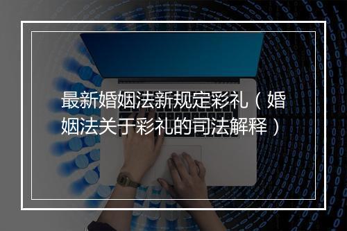 最新婚姻法新规定彩礼（婚姻法关于彩礼的司法解释）