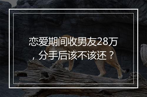 恋爱期间收男友28万，分手后该不该还？
