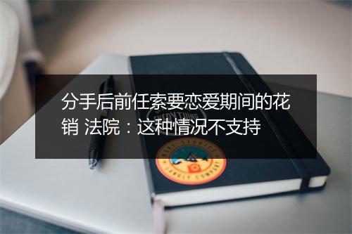 分手后前任索要恋爱期间的花销 法院：这种情况不支持