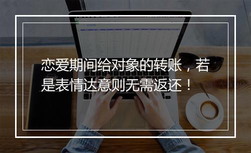 恋爱期间给对象的转账，若是表情达意则无需返还！
