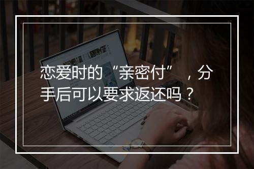 恋爱时的“亲密付”，分手后可以要求返还吗？