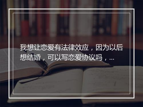 我想让恋爱有法律效应，因为以后想结婚，可以写恋爱协议吗，怎样可以公正？