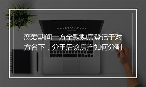 恋爱期间一方全款购房登记于对方名下，分手后该房产如何分割