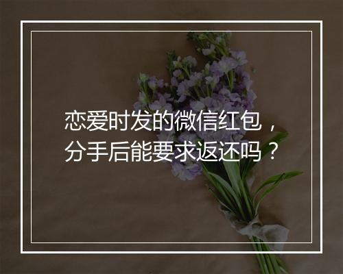 恋爱时发的微信红包，分手后能要求返还吗？